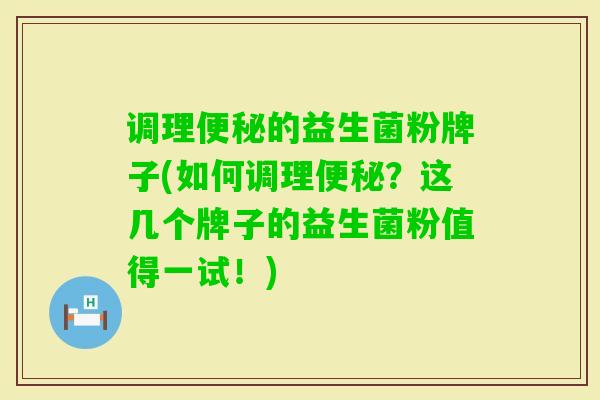 调理的益生菌粉牌子(如何调理？这几个牌子的益生菌粉值得一试！)