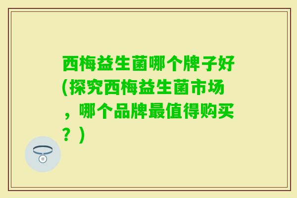 西梅益生菌哪个牌子好(探究西梅益生菌市场,哪个品牌值得购买?) 西梅益生菌哪个牌子好(探究西梅益生菌市场,哪个品牌值得购买?)