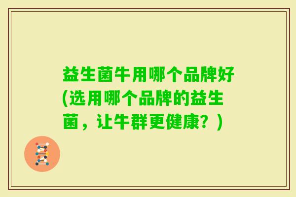 益生菌牛用哪个品牌好(选用哪个品牌的益生菌,让牛群更健康?) 益生菌牛用哪个品牌好(选用哪个品牌的益生菌,让牛群更健康?)