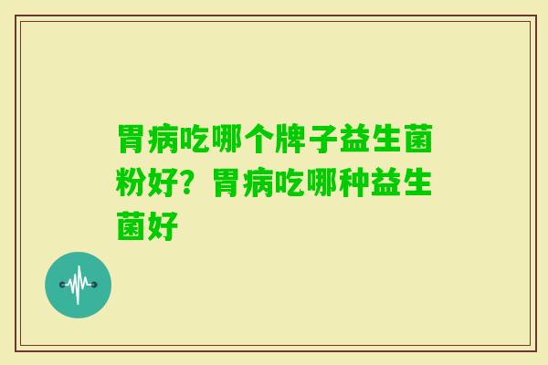 胃吃哪个牌子益生菌粉好?胃吃哪种益生菌好 胃吃哪个牌子益生菌粉好?胃吃哪种益生菌好
