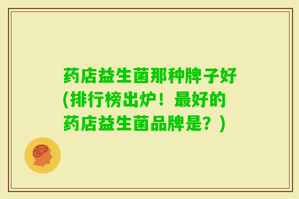 药店益生菌那种牌子好(排行榜出炉!好的药店益生菌品牌是?) 药店益生菌那种牌子好(排行榜出炉!好的药店益生菌品牌是?)