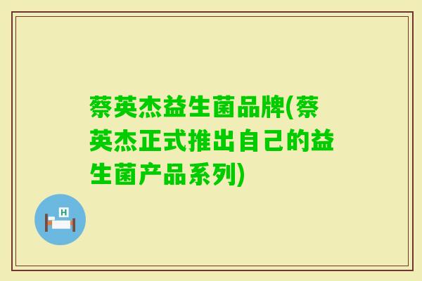 蔡英杰益生菌品牌(蔡英杰正式推出自己的益生菌产品系列) 蔡英杰益生菌品牌(蔡英杰正式推出自己的益生菌产品系列)