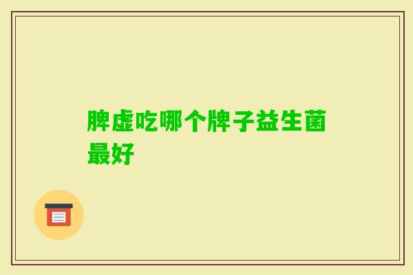 脾虚吃哪个牌子益生菌好 脾虚吃哪个牌子益生菌好