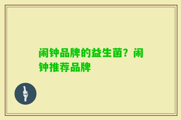 闹钟品牌的益生菌?闹钟推荐品牌 闹钟品牌的益生菌?闹钟推荐品牌