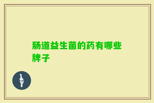 肠道益生菌的药有哪些牌子 肠道益生菌的药有哪些牌子