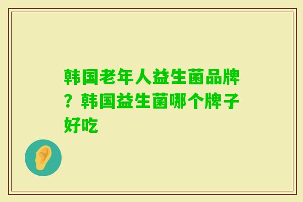 韩国老年人益生菌品牌?韩国益生菌哪个牌子好吃 韩国老年人益生菌品牌?韩国益生菌哪个牌子好吃