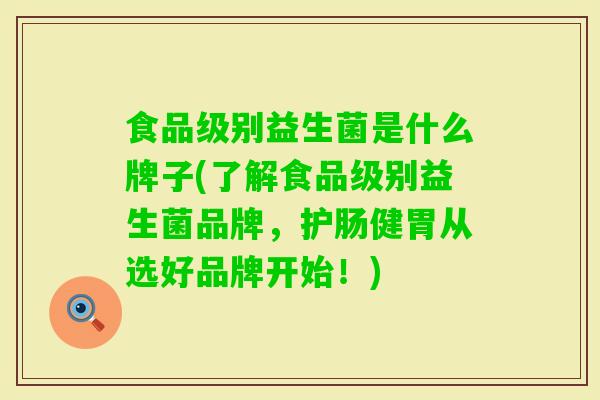 食品级别益生菌是什么牌子(了解食品级别益生菌品牌,护肠健胃从选好品牌开始!) 食品级别益生菌是什么牌子(了解食品级别益生菌品牌,护肠健胃从选好品牌开始!)
