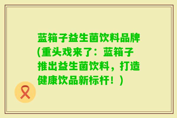 蓝箱子益生菌饮料品牌(重头戏来了:蓝箱子推出益生菌饮料,打造健康饮品新标杆!) 蓝箱子益生菌饮料品牌(重头戏来了:蓝箱子推出益生菌饮料,打造健康饮品新标杆!)