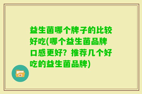 益生菌哪个牌子的比较好吃(哪个益生菌品牌口感更好?推荐几个好吃的益生菌品牌) 益生菌哪个牌子的比较好吃(哪个益生菌品牌口感更好?推荐几个好吃的益生菌品牌)