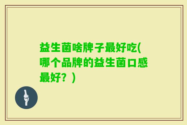 益生菌啥牌子好吃(哪个品牌的益生菌口感好?) 益生菌啥牌子好吃(哪个品牌的益生菌口感好?)