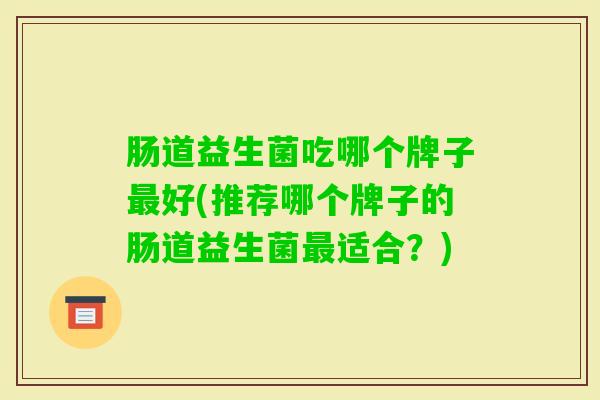 肠道益生菌吃哪个牌子好(推荐哪个牌子的肠道益生菌适合?) 肠道益生菌吃哪个牌子好(推荐哪个牌子的肠道益生菌适合?)