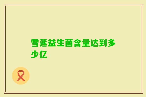 雪莲益生菌含量达到多少亿 雪莲益生菌含量达到多少亿
