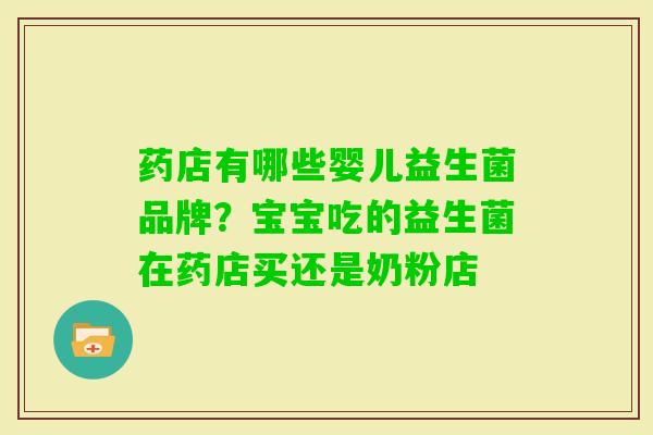 药店有哪些婴儿益生菌品牌?宝宝吃的益生菌在药店买还是奶粉店 药店有哪些婴儿益生菌品牌?宝宝吃的益生菌在药店买还是奶粉店