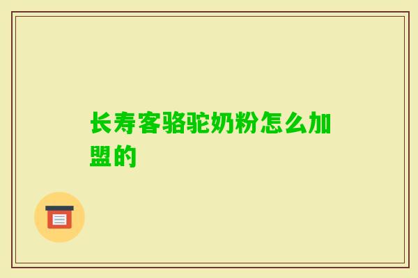 长寿客骆驼奶粉怎么加盟的 长寿客骆驼奶粉怎么加盟的