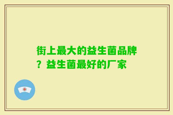 街上大的益生菌品牌？益生菌好的厂家