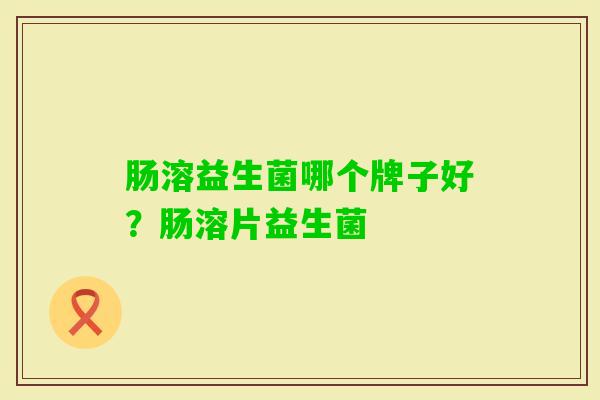 肠溶益生菌哪个牌子好?肠溶片益生菌 肠溶益生菌哪个牌子好?肠溶片益生菌