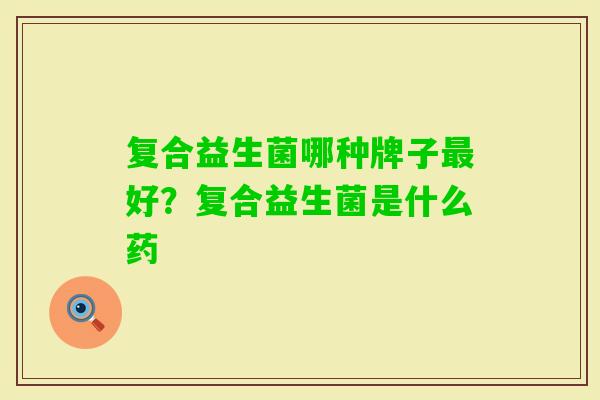 复合益生菌哪种牌子好?复合益生菌是什么药 复合益生菌哪种牌子好?复合益生菌是什么药