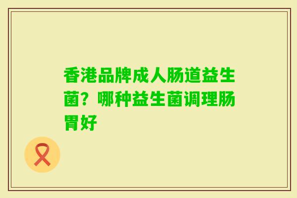 香港品牌成人肠道益生菌?哪种益生菌调理肠胃好 香港品牌成人肠道益生菌?哪种益生菌调理肠胃好