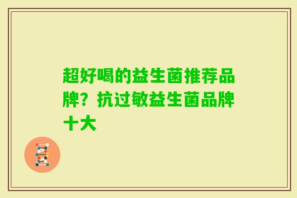 超好喝的益生菌推荐品牌?抗益生菌品牌十大 超好喝的益生菌推荐品牌?抗益生菌品牌十大