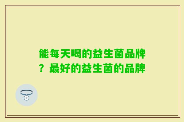 能每天喝的益生菌品牌?好的益生菌的品牌 能每天喝的益生菌品牌?好的益生菌的品牌