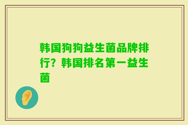 韩国狗狗益生菌品牌排行?韩国排名第一益生菌 韩国狗狗益生菌品牌排行?韩国排名第一益生菌