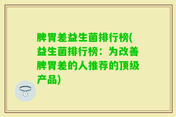 脾胃差益生菌排行榜(益生菌排行榜:为改善脾胃差的人推荐的产品) 脾胃差益生菌排行榜(益生菌排行榜:为改善脾胃差的人推荐的产品)