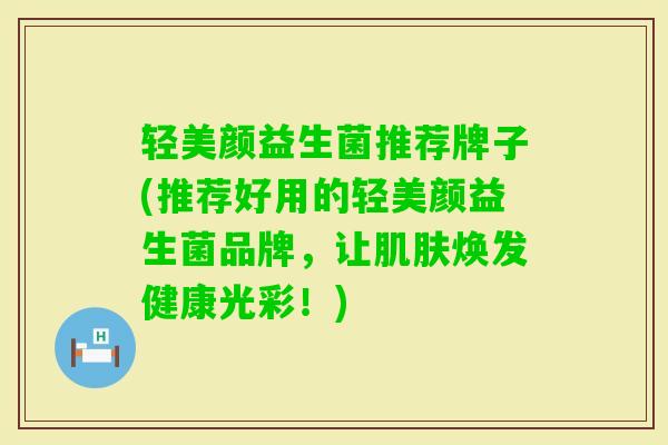 轻美颜益生菌推荐牌子(推荐好用的轻美颜益生菌品牌，让焕发健康光彩！)
