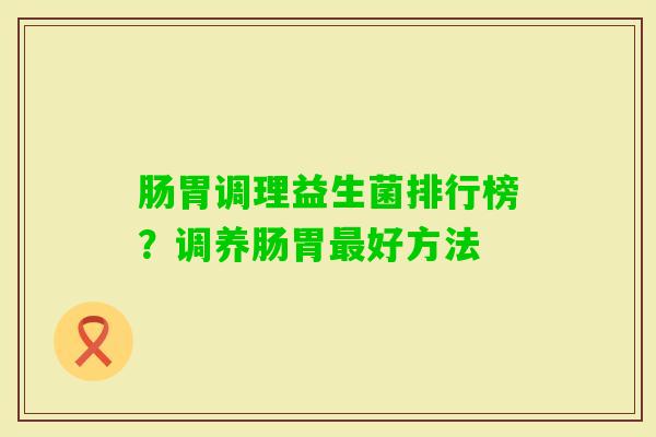 肠胃调理益生菌排行榜？调养肠胃好方法