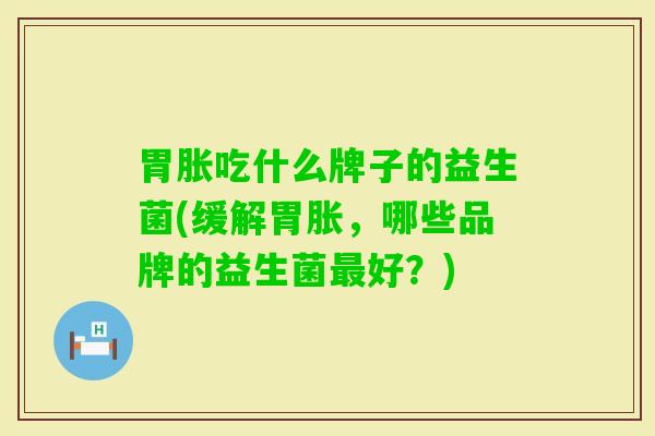 胃胀吃什么牌子的益生菌(缓解胃胀，哪些品牌的益生菌好？)