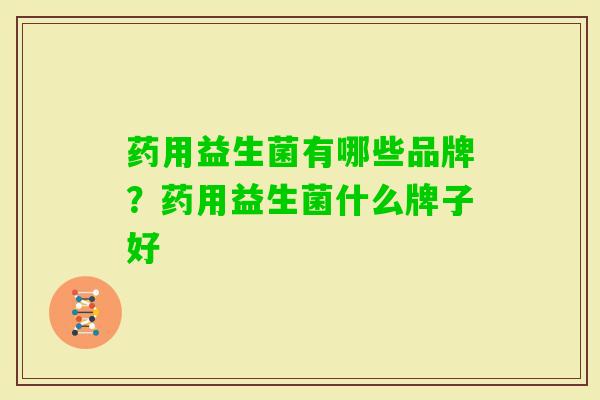 药用益生菌有哪些品牌？药用益生菌什么牌子好