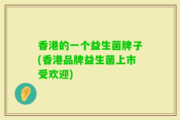 香港的一个益生菌牌子(香港品牌益生菌上市受欢迎) 香港的一个益生菌牌子(香港品牌益生菌上市受欢迎)