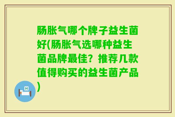 肠哪个牌子益生菌好(肠选哪种益生菌品牌佳?推荐几款值得购买的益生菌产品) 肠哪个牌子益生菌好(肠选哪种益生菌品牌佳?推荐几款值得购买的益生菌产品)