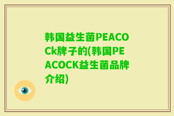 韩国益生菌PEACOCk牌子的(韩国PEACOCK益生菌品牌介绍) 韩国益生菌PEACOCk牌子的(韩国PEACOCK益生菌品牌介绍)