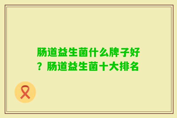 肠道益生菌什么牌子好？肠道益生菌十大排名