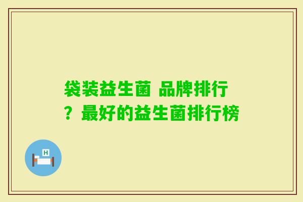 袋装益生菌 品牌排行?好的益生菌排行榜 袋装益生菌 品牌排行?好的益生菌排行榜