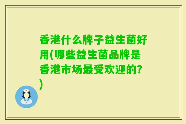 香港什么牌子益生菌好用(哪些益生菌品牌是香港市场受欢迎的？)