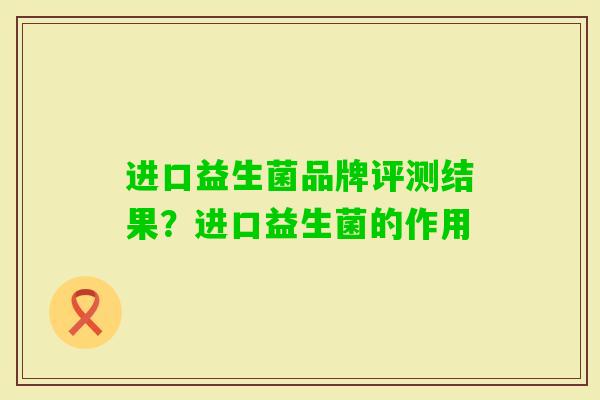 进口益生菌品牌评测结果?进口益生菌的作用 进口益生菌品牌评测结果?进口益生菌的作用