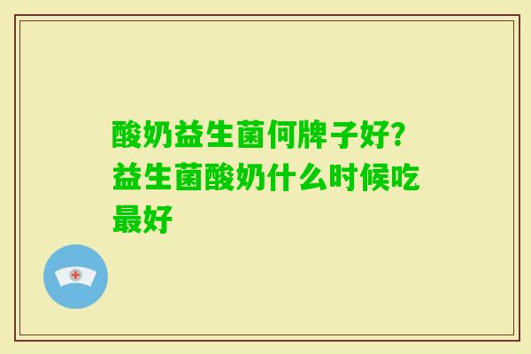 酸奶益生菌何牌子好?益生菌酸奶什么时候吃好 酸奶益生菌何牌子好?益生菌酸奶什么时候吃好