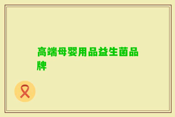 高端母婴用品益生菌品牌 高端母婴用品益生菌品牌