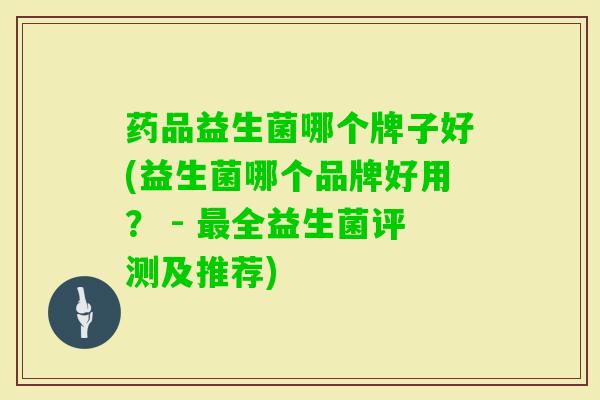 药品益生菌哪个牌子好(益生菌哪个品牌好用？ - 全益生菌评测及推荐)