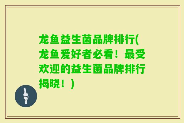 龙鱼益生菌品牌排行(龙鱼爱好者必看!受欢迎的益生菌品牌排行揭晓!) 龙鱼益生菌品牌排行(龙鱼爱好者必看!受欢迎的益生菌品牌排行揭晓!)