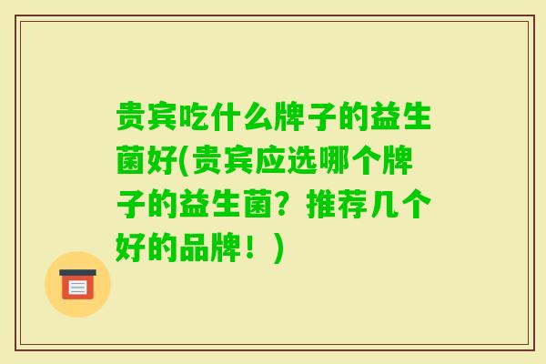 贵宾吃什么牌子的益生菌好(贵宾应选哪个牌子的益生菌?推荐几个好的品牌!) 贵宾吃什么牌子的益生菌好(贵宾应选哪个牌子的益生菌?推荐几个好的品牌!)