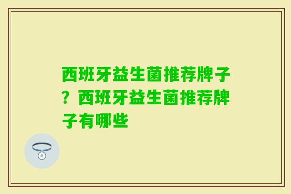 西班牙益生菌推荐牌子?西班牙益生菌推荐牌子有哪些 西班牙益生菌推荐牌子?西班牙益生菌推荐牌子有哪些