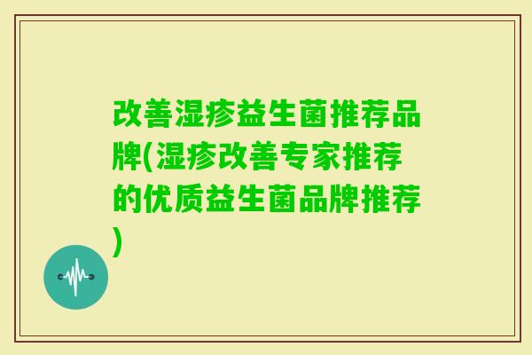 改善益生菌推荐品牌(改善专家推荐的优质益生菌品牌推荐) 改善益生菌推荐品牌(改善专家推荐的优质益生菌品牌推荐)