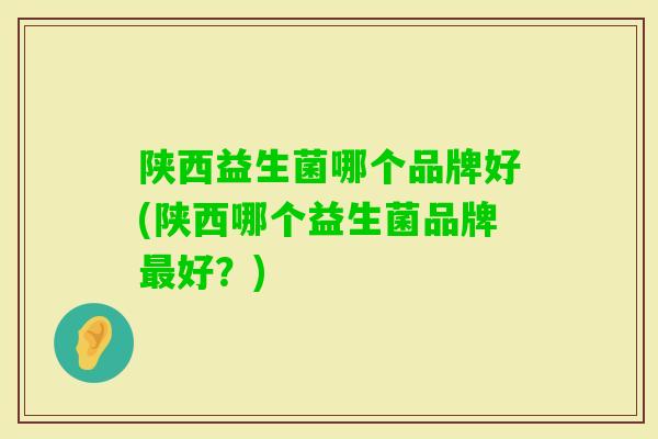 陕西益生菌哪个品牌好(陕西哪个益生菌品牌好？)