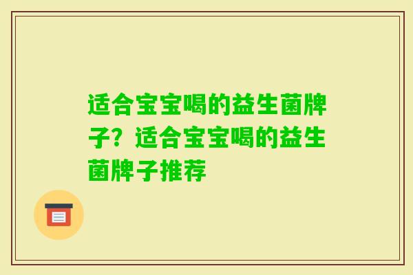 适合宝宝喝的益生菌牌子？适合宝宝喝的益生菌牌子推荐
