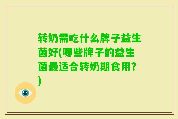 转奶需吃什么牌子益生菌好(哪些牌子的益生菌适合转奶期食用？)