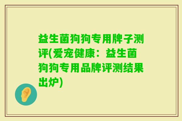 益生菌狗狗专用牌子测评(爱宠健康:益生菌狗狗专用品牌评测结果出炉) 益生菌狗狗专用牌子测评(爱宠健康:益生菌狗狗专用品牌评测结果出炉)
