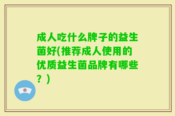 成人吃什么牌子的益生菌好(推荐成人使用的优质益生菌品牌有哪些?) 成人吃什么牌子的益生菌好(推荐成人使用的优质益生菌品牌有哪些?)