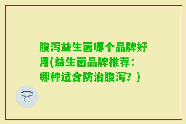 益生菌哪个品牌好用(益生菌品牌推荐：哪种适合防？)